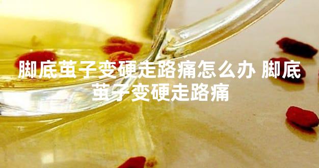 脚底茧子变硬走路痛怎么办 脚底茧子变硬走路痛